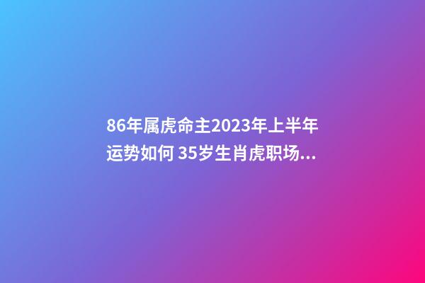 86年属虎命主2023年上半年运势如何 35岁生肖虎职场顺利